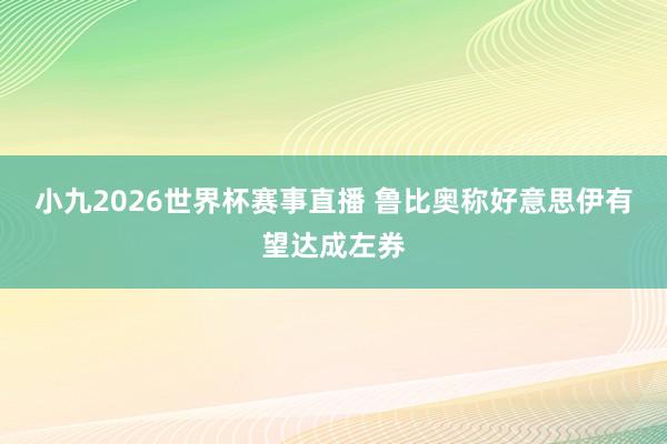 小九2026世界杯赛事直播 鲁比奥称好意思伊有望达成左券
