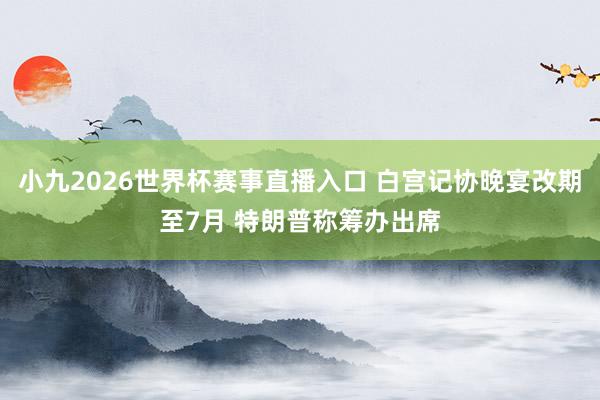 小九2026世界杯赛事直播入口 白宫记协晚宴改期至7月 特朗普称筹办出席