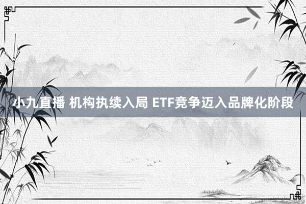 小九直播 机构执续入局 ETF竞争迈入品牌化阶段