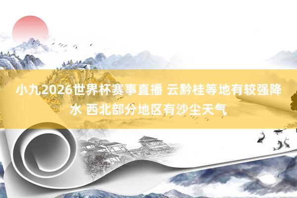 小九2026世界杯赛事直播 云黔桂等地有较强降水 西北部分地区有沙尘天气