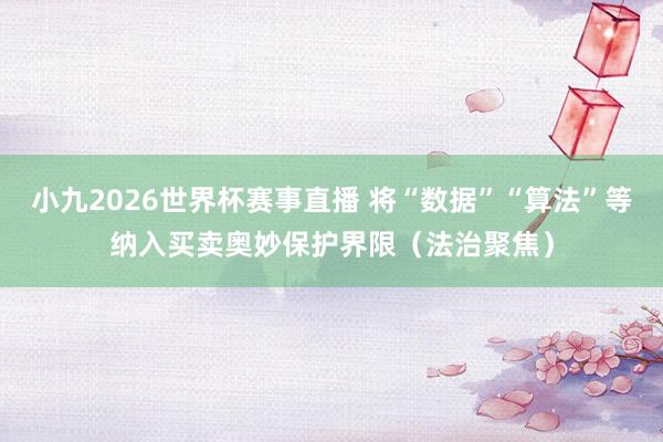 小九2026世界杯赛事直播 将“数据”“算法”等纳入买卖奥妙保护界限（法治聚焦）