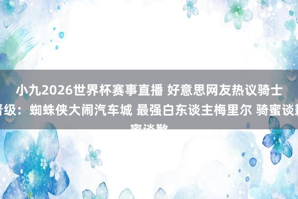 小九2026世界杯赛事直播 好意思网友热议骑士晋级：蜘蛛侠大闹汽车城 最强白东谈主梅里尔 骑蜜谈歉