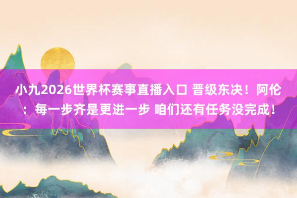 小九2026世界杯赛事直播入口 晋级东决！阿伦：每一步齐是更进一步 咱们还有任务没完成！