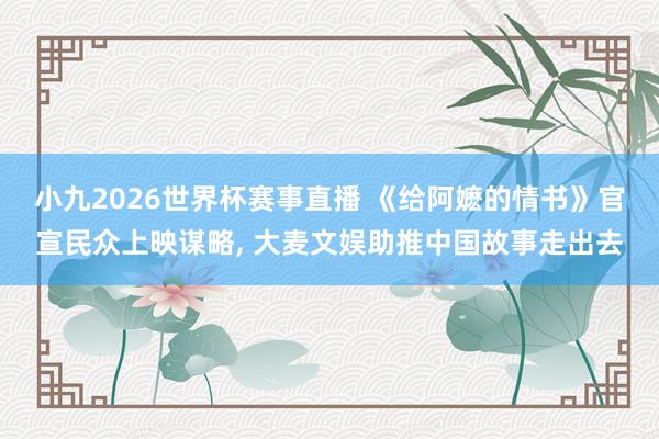 小九2026世界杯赛事直播 《给阿嬷的情书》官宣民众上映谋略， 大麦文娱助推中国故事走出去