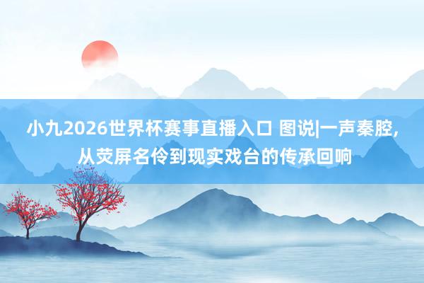 小九2026世界杯赛事直播入口 图说|一声秦腔， 从荧屏名伶到现实戏台的传承回响