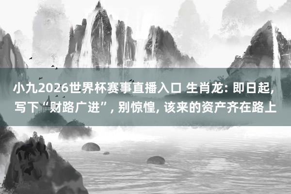 小九2026世界杯赛事直播入口 生肖龙: 即日起， 写下“财路广进”， 别惊惶， 该来的资产齐在路上