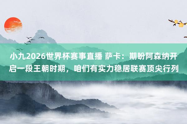 小九2026世界杯赛事直播 萨卡：期盼阿森纳开启一段王朝时期，咱们有实力稳居联赛顶尖行列
