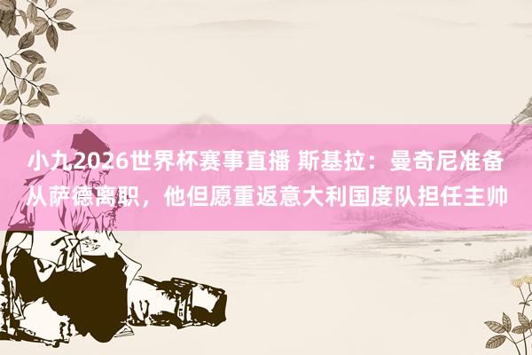 小九2026世界杯赛事直播 斯基拉：曼奇尼准备从萨德离职，他但愿重返意大利国度队担任主帅