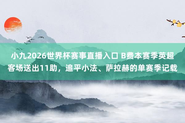 小九2026世界杯赛事直播入口 B费本赛季英超客场送出11助，追平小法、萨拉赫的单赛季记载