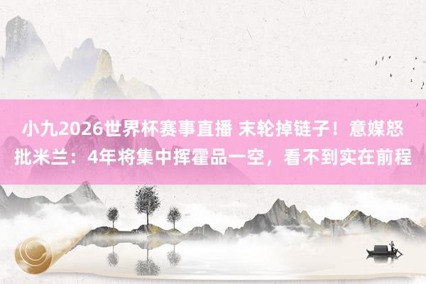 小九2026世界杯赛事直播 末轮掉链子!意媒怒批米兰:4年将集中挥霍品一空,看不到实在前程