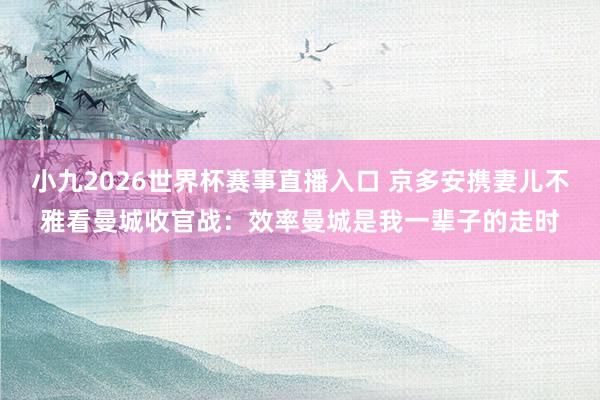 小九2026世界杯赛事直播入口 京多安携妻儿不雅看曼城收官战：效率曼城是我一辈子的走时