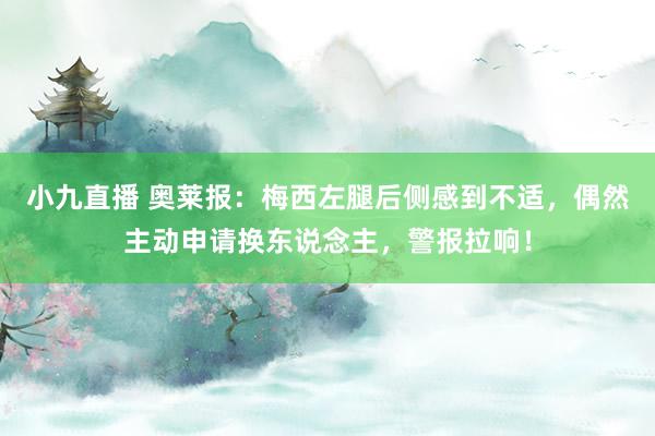小九直播 奥莱报：梅西左腿后侧感到不适，偶然主动申请换东说念主，警报拉响！