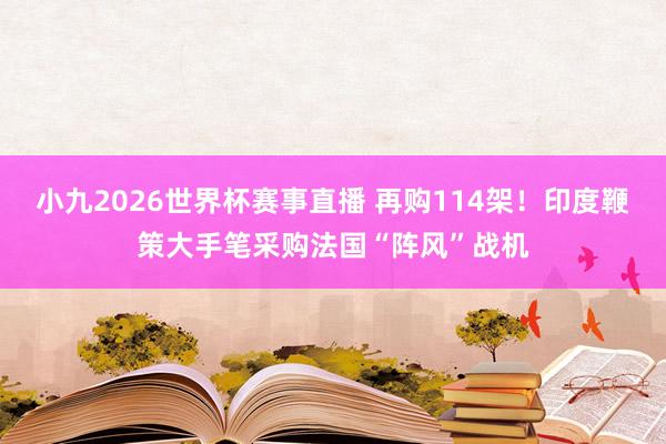 小九2026世界杯赛事直播 再购114架！印度鞭策大手笔采购法国“阵风”战机