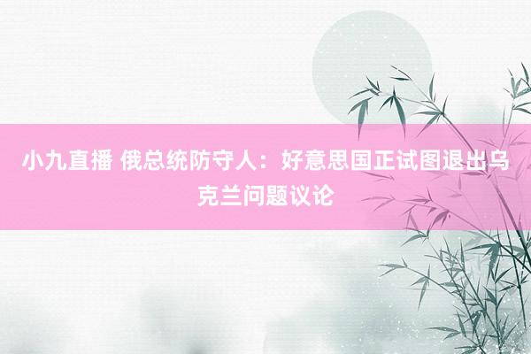 小九直播 俄总统防守人：好意思国正试图退出乌克兰问题议论