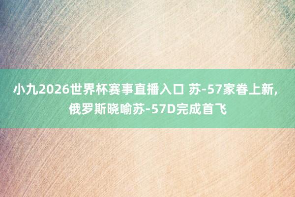 小九2026世界杯赛事直播入口 苏-57家眷上新， 俄罗斯晓喻苏-57D完成首飞
