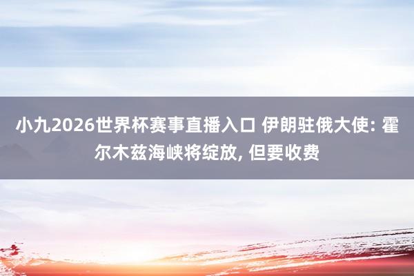 小九2026世界杯赛事直播入口 伊朗驻俄大使: 霍尔木兹海峡将绽放， 但要收费