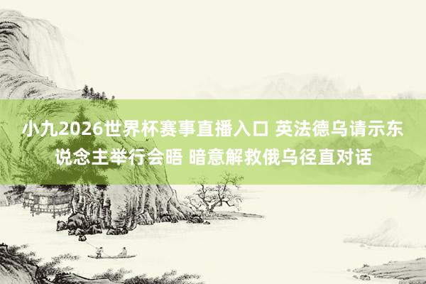 小九2026世界杯赛事直播入口 英法德乌请示东说念主举行会晤 暗意解救俄乌径直对话