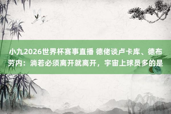 小九2026世界杯赛事直播 德佬谈卢卡库、德布劳内：淌若必须离开就离开，宇宙上球员多的是