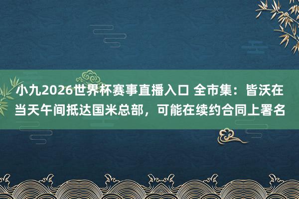 小九2026世界杯赛事直播入口 全市集:皆沃在当天午间抵达国米总部,可能在续约合同上署名