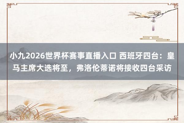 小九2026世界杯赛事直播入口 西班牙四台：皇马主席大选将至，弗洛伦蒂诺将接收四台采访
