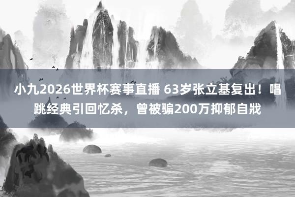 小九2026世界杯赛事直播 63岁张立基复出！唱跳经典引回忆杀，曾被骗200万抑郁自戕