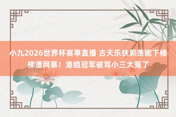 小九2026世界杯赛事直播 古天乐扶郭羡妮下楼梯遭网暴！港姐冠军被骂小三太冤了