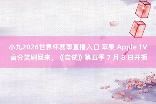 小九2026世界杯赛事直播入口 苹果 Apple TV 高分笑剧回来，《尝试》第五季 7 月 8 日开播