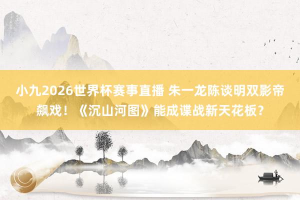 小九2026世界杯赛事直播 朱一龙陈谈明双影帝飙戏！《沉山河图》能成谍战新天花板？