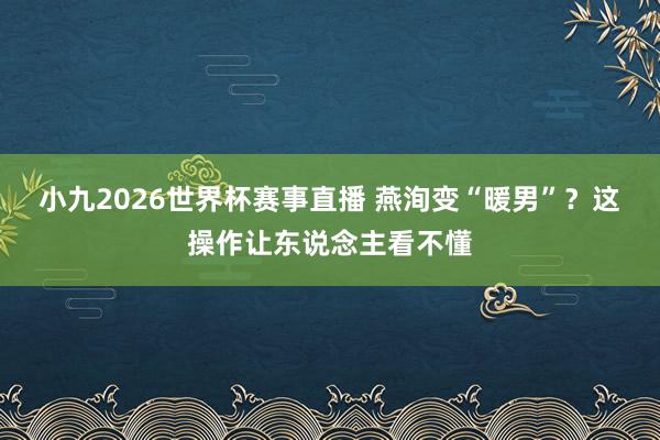 小九2026世界杯赛事直播 燕洵变“暖男”？这操作让东说念主看不懂
