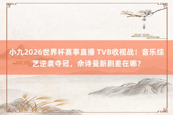 小九2026世界杯赛事直播 TVB收视战！音乐综艺逆袭夺冠，佘诗曼新剧差在哪？