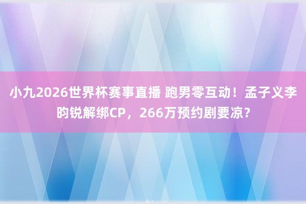 小九2026世界杯赛事直播 跑男零互动！孟子义李昀锐解绑CP，266万预约剧要凉？