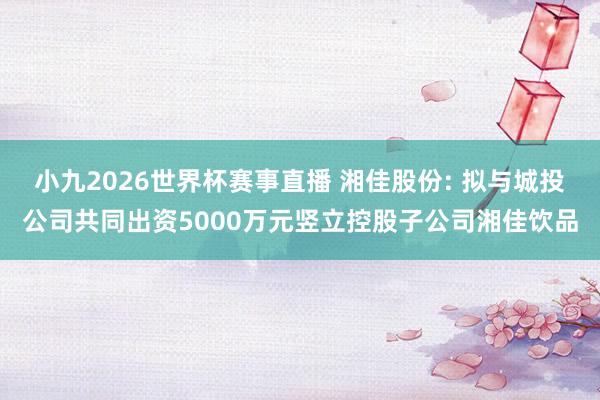 小九2026世界杯赛事直播 湘佳股份: 拟与城投公司共同出资5000万元竖立控股子公司湘佳饮品