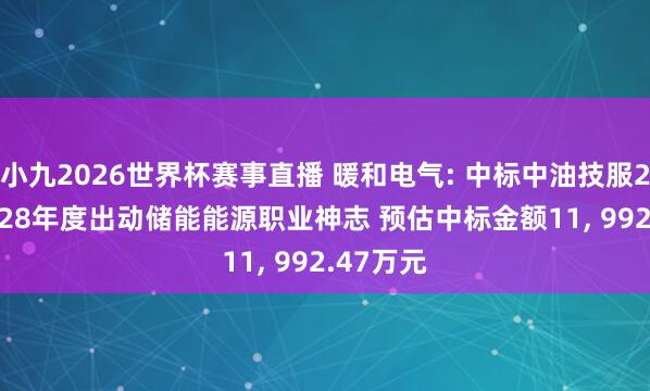 小九2026世界杯赛事直播 暖和电气: 中标中油技服2026-2028年度出动储能能源职业神志 预估中标金额11， 992.47万元
