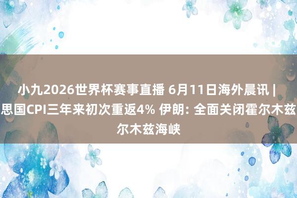 小九2026世界杯赛事直播 6月11日海外晨讯 | 好意思国CPI三年来初次重返4% 伊朗: 全面关闭霍尔木兹海峡
