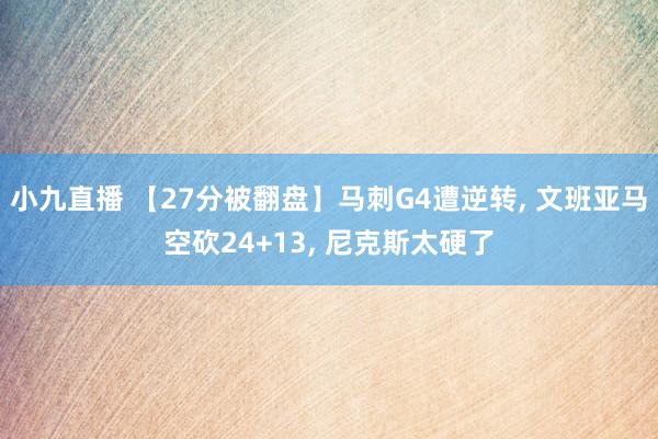 小九直播 【27分被翻盘】马刺G4遭逆转， 文班亚马空砍24+13， 尼克斯太硬了