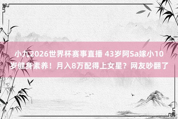 小九2026世界杯赛事直播 43岁阿Sa嫁小10岁健身素养！月入8万配得上女星？网友吵翻了