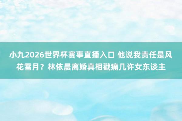 小九2026世界杯赛事直播入口 他说我责任是风花雪月？林依晨离婚真相戳痛几许女东谈主