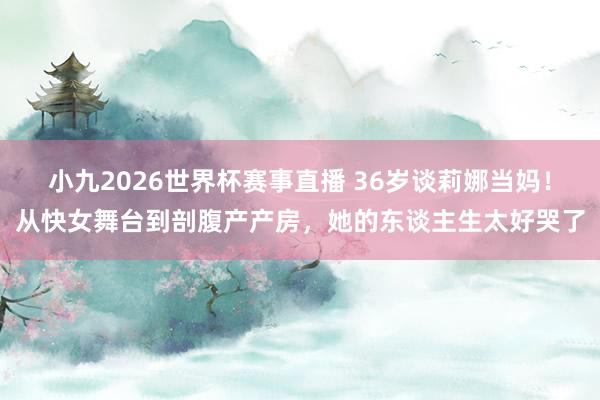 小九2026世界杯赛事直播 36岁谈莉娜当妈！从快女舞台到剖腹产产房，她的东谈主生太好哭了