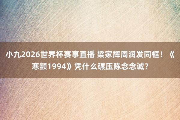 小九2026世界杯赛事直播 梁家辉周润发同框！《寒颤1994》凭什么碾压陈念念诚？