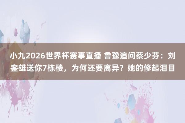 小九2026世界杯赛事直播 鲁豫追问蔡少芬：刘銮雄送你7栋楼，为何还要离异？她的修起泪目
