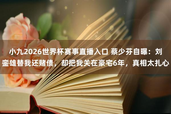 小九2026世界杯赛事直播入口 蔡少芬自曝：刘銮雄替我还赌债，却把我关在豪宅6年，真相太扎心