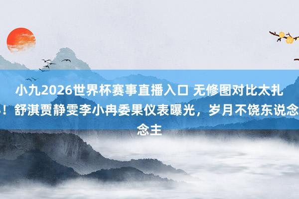 小九2026世界杯赛事直播入口 无修图对比太扎心！舒淇贾静雯李小冉委果仪表曝光，岁月不饶东说念主