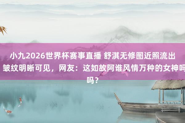 小九2026世界杯赛事直播 舒淇无修图近照流出,皱纹明晰可见,网友:这如故阿谁风情万种的女神吗?