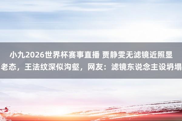 小九2026世界杯赛事直播 贾静雯无滤镜近照显老态，王法纹深似沟壑，网友：滤镜东说念主设坍塌
