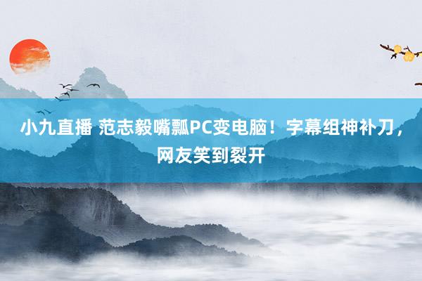 小九直播 范志毅嘴瓢PC变电脑！字幕组神补刀，网友笑到裂开