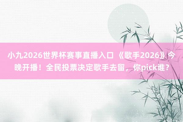 小九2026世界杯赛事直播入口 《歌手2026》今晚开播!全民投票决定歌手去留,你pick谁?