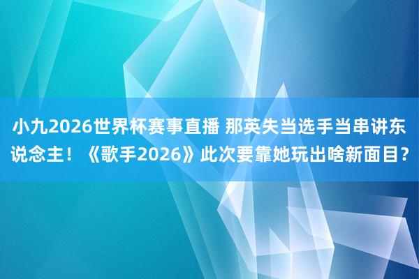 小九2026世界杯赛事直播 那英失当选手当串讲东说念主！《歌手2026》此次要靠她玩出啥新面目？
