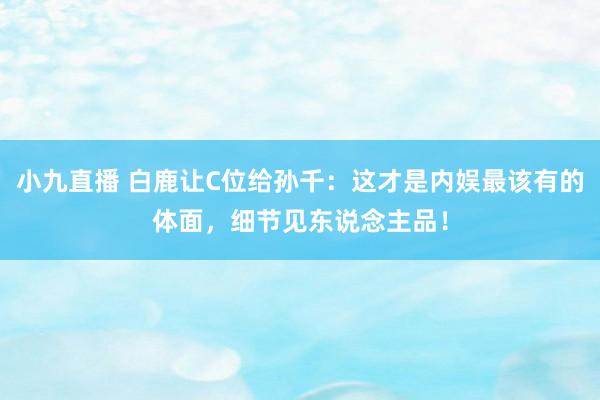 小九直播 白鹿让C位给孙千：这才是内娱最该有的体面，细节见东说念主品！