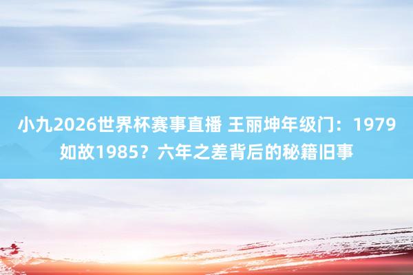 小九2026世界杯赛事直播 王丽坤年级门:1979如故1985?六年之差背后的秘籍旧事