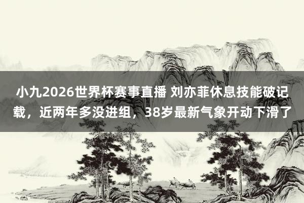 小九2026世界杯赛事直播 刘亦菲休息技能破记载，近两年多没进组，38岁最新气象开动下滑了